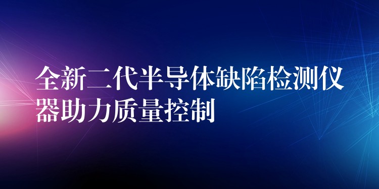 全新二代半导体缺陷检测仪器助力质量控制