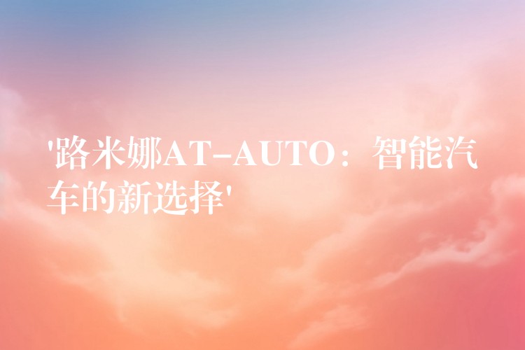 ‘路米娜AT-AUTO:智能汽车的新选择’