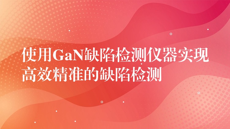 使用GaN缺陷检测仪器实现高效精准的缺陷检测