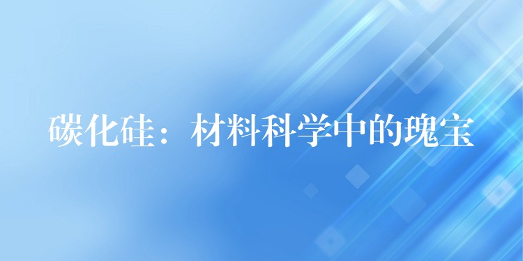 碳化硅:材料科学中的瑰宝