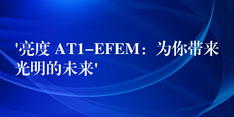 ‘亮度 AT1-EFEM:为你带来光明的未来’
