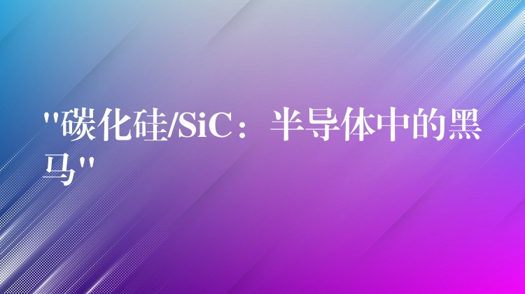 “碳化硅/SiC:半导体中的黑马”