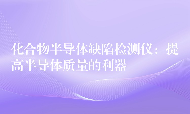 化合物半导体缺陷检测仪:提高半导体质量的利器