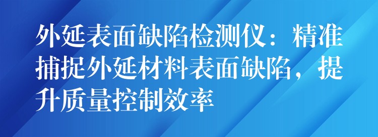外延表面缺陷检测仪:精准捕捉外延材料表面缺陷,提升质量控制效率