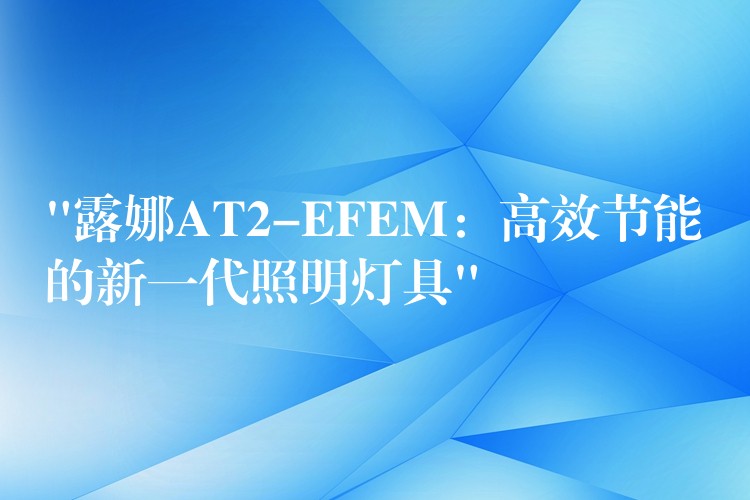 “露娜AT2-EFEM:高效节能的新一代照明灯具”
