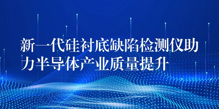 新一代硅衬底缺陷检测仪助力半导体产业质量提升