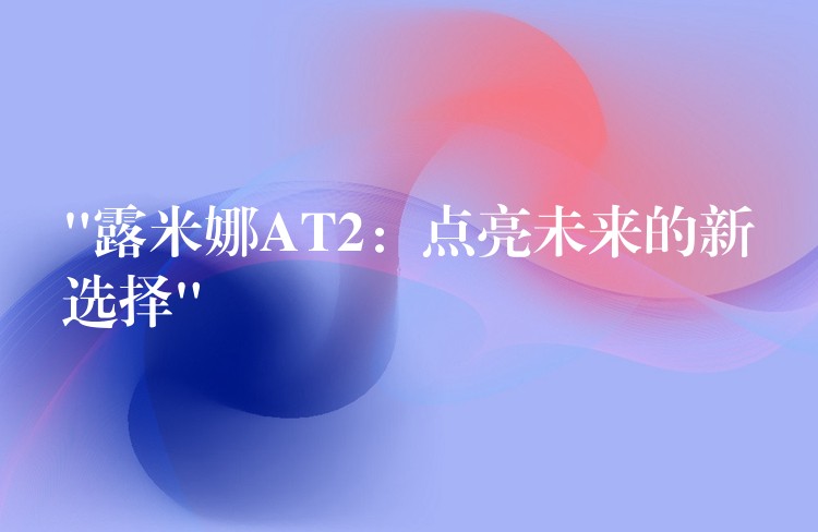 “露米娜AT2:点亮未来的新选择”