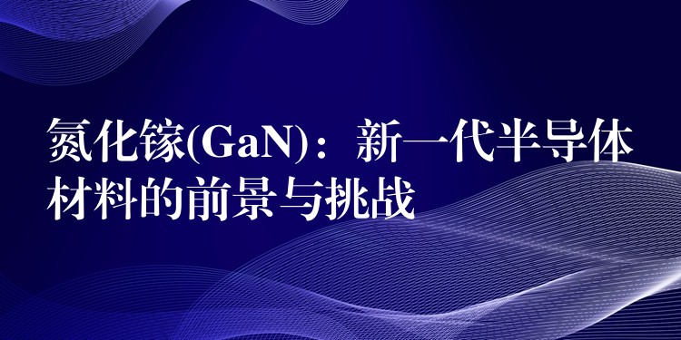 氮化镓(GaN):新一代半导体材料的前景与挑战