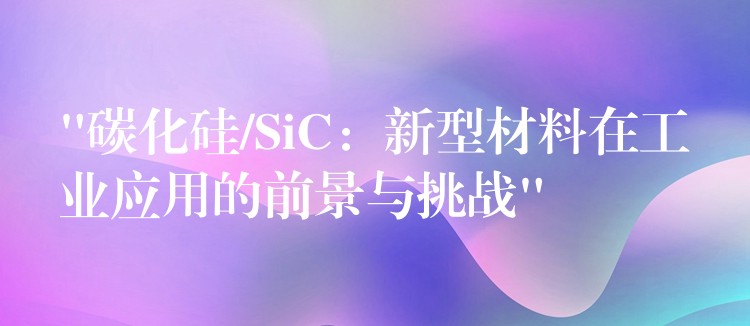 “碳化硅/SiC:新型材料在工业应用的前景与挑战”