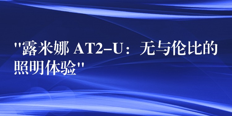 “露米娜 AT2-U:无与伦比的照明体验”