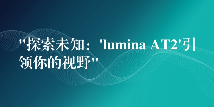 “探索未知:’lumina AT2’引领你的视野”