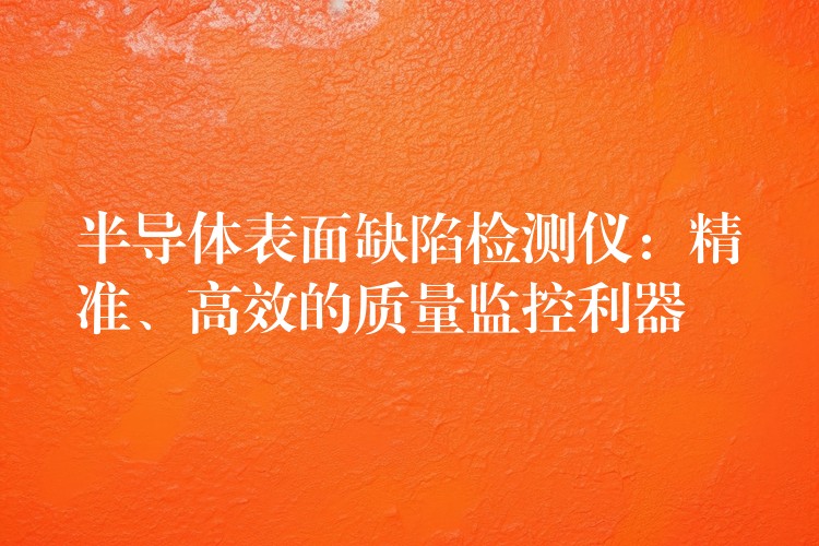 半导体表面缺陷检测仪：精准、高效的质量监控利器