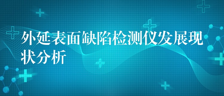 外延表面缺陷检测仪发展现状分析