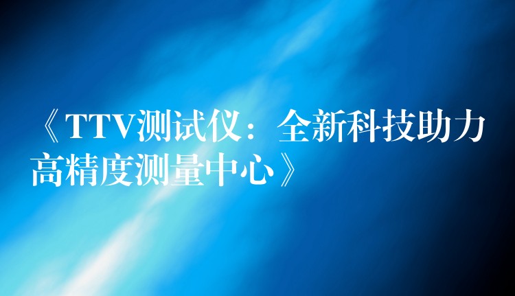 《TTV测试仪:全新科技助力高精度测量中心》