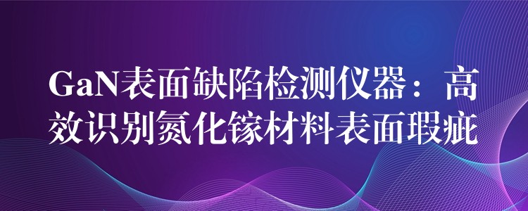 GaN表面缺陷检测仪器:高效识别氮化镓材料表面瑕疵
