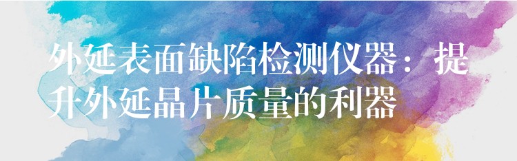 外延表面缺陷检测仪器:提升外延晶片质量的利器