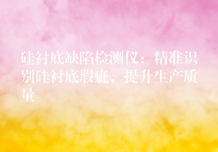 硅衬底缺陷检测仪：精准识别硅衬底瑕疵，提升生产质量