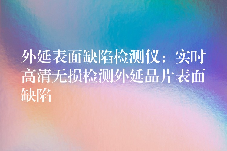 外延表面缺陷检测仪:实时高清无损检测外延晶片表面缺陷