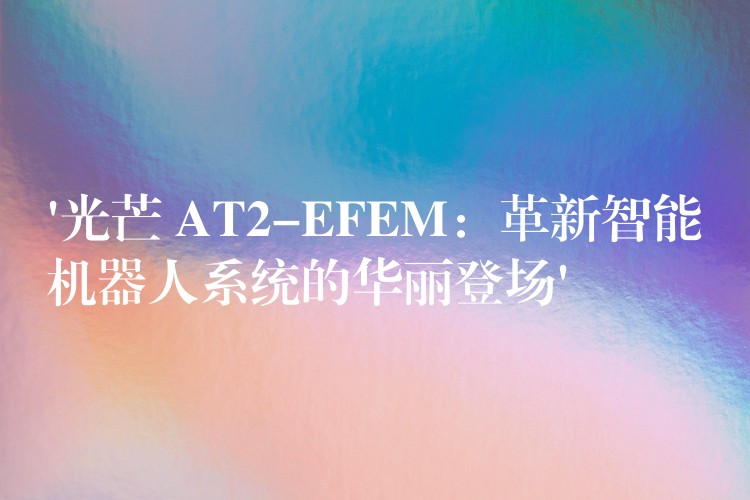 ‘光芒 AT2-EFEM:革新智能机器人系统的华丽登场’