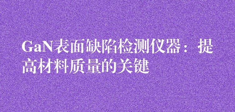 GaN表面缺陷检测仪器:提高材料质量的关键