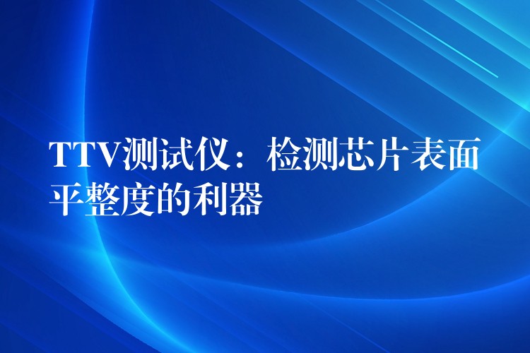 TTV测试仪:检测芯片表面平整度的利器