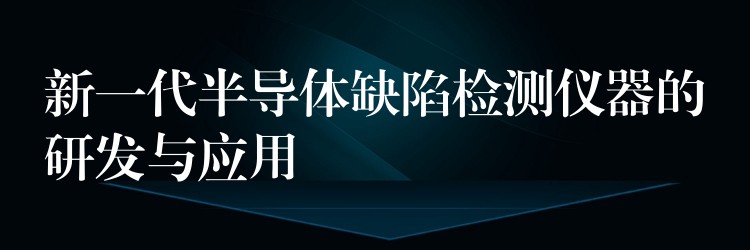 新一代半导体缺陷检测仪器的研发与应用