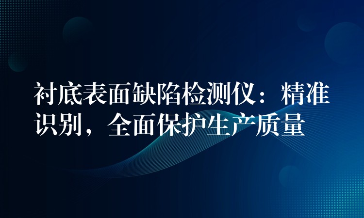衬底表面缺陷检测仪：精准识别，全面保护生产质量