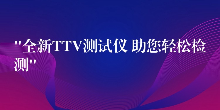 “全新TTV测试仪 助您轻松检测”