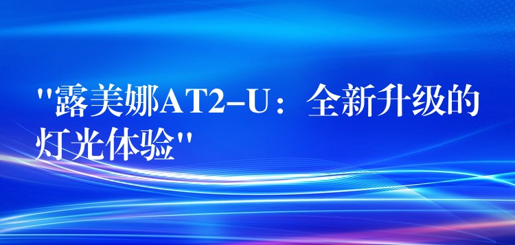 “露美娜AT2-U：全新升级的灯光体验”