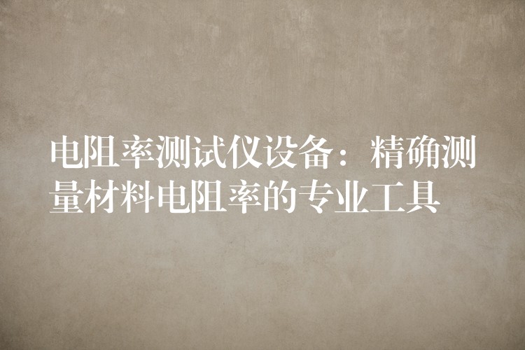 电阻率测试仪设备:精确测量材料电阻率的专业工具