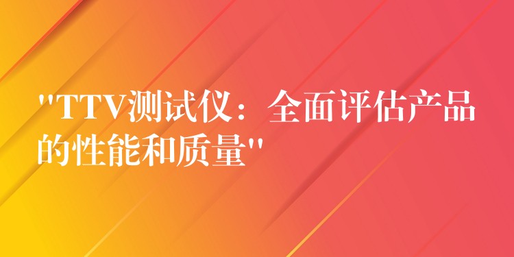 “TTV测试仪:全面评估产品的性能和质量”