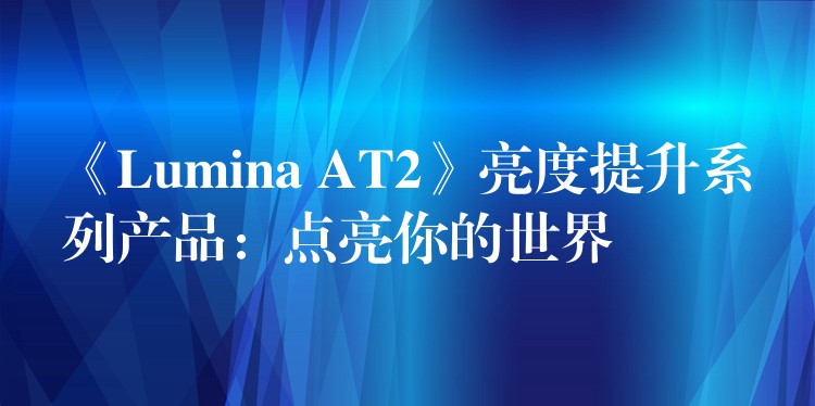 《Lumina AT2》亮度提升系列产品:点亮你的世界