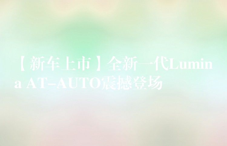 【新车上市】全新一代Lumina AT-AUTO震撼登场