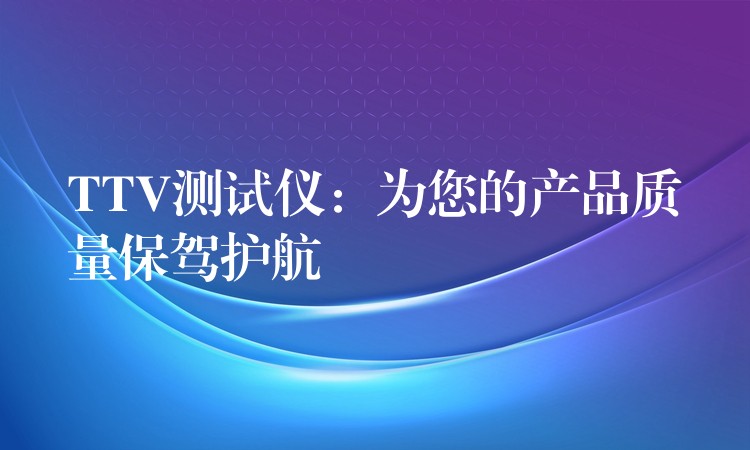 TTV测试仪:为您的产品质量保驾护航
