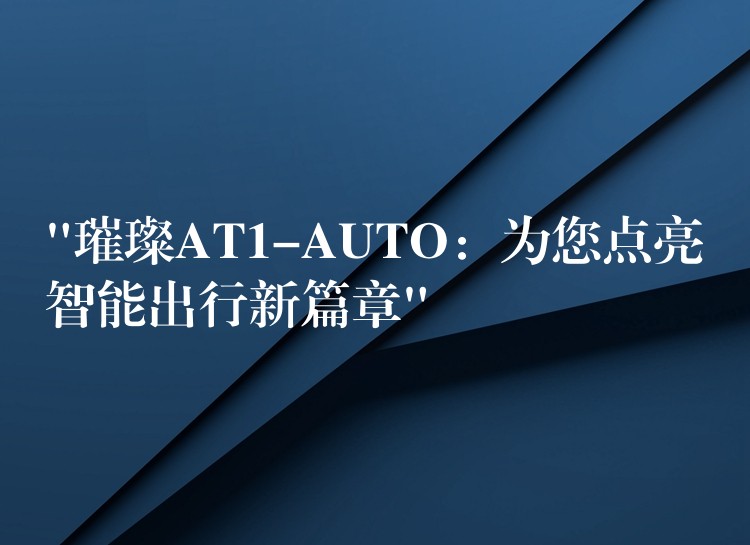 “璀璨AT1-AUTO:为您点亮智能出行新篇章”