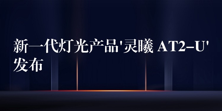 新一代灯光产品’灵曦 AT2-U’发布