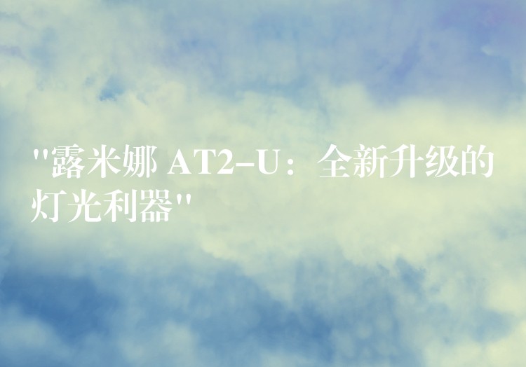 “露米娜 AT2-U:全新升级的灯光利器”