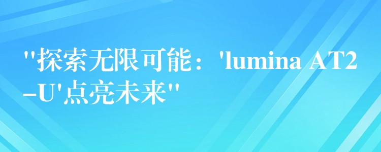 “探索无限可能:’lumina AT2-U’点亮未来”