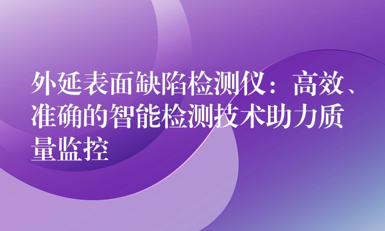 外延表面缺陷检测仪:高效、准确的智能检测技术助力质量监控