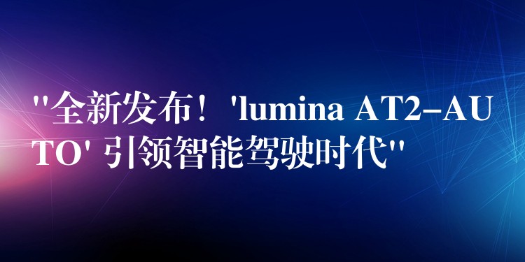 “全新发布！’lumina AT2-AUTO’ 引领智能驾驶时代”