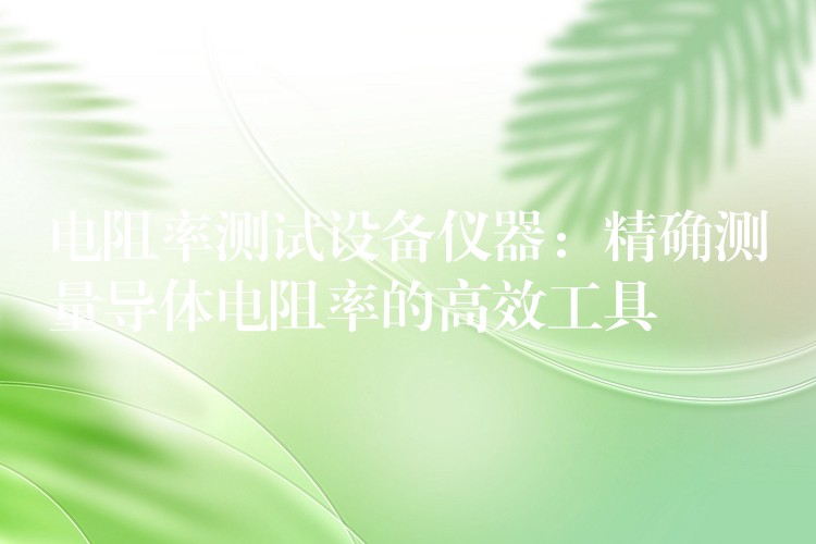 电阻率测试设备仪器:精确测量导体电阻率的高效工具