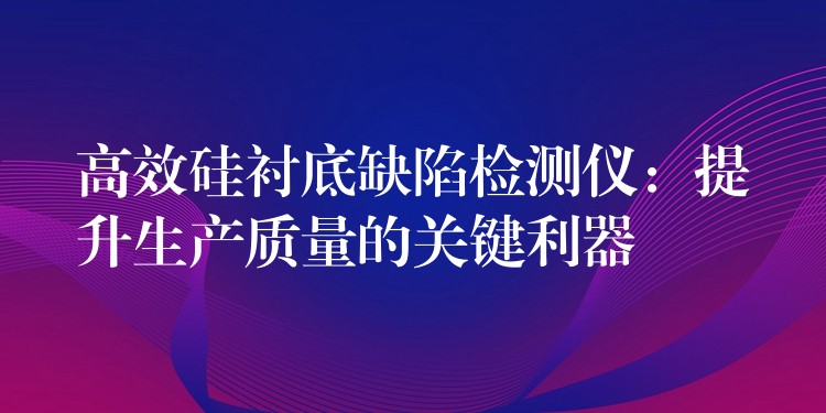 高效硅衬底缺陷检测仪：提升生产质量的关键利器