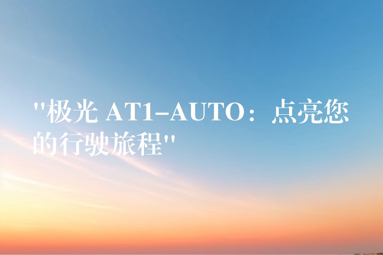 “极光 AT1-AUTO:点亮您的行驶旅程”