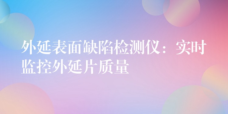 外延表面缺陷检测仪:实时监控外延片质量