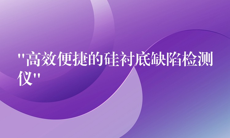 “高效便捷的硅衬底缺陷检测仪”