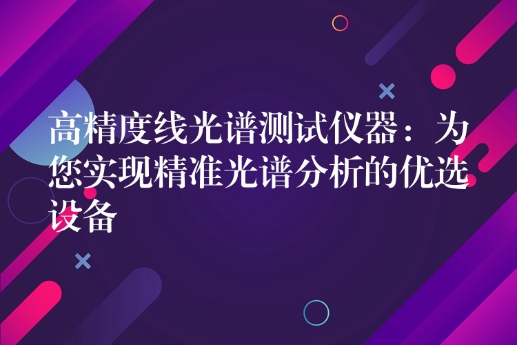 高精度线光谱测试仪器:为您实现精准光谱分析的优选设备
