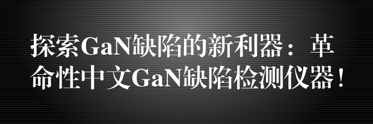 探索GaN缺陷的新利器:革命性中文GaN缺陷检测仪器!