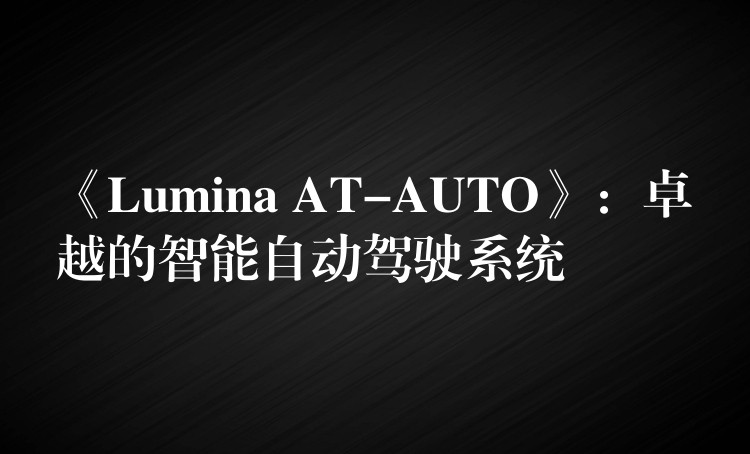 《Lumina AT-AUTO》：卓越的智能自动驾驶系统
