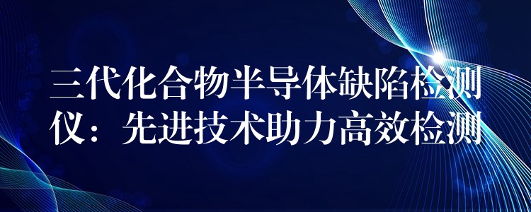 三代化合物半导体缺陷检测仪:先进技术助力高效检测