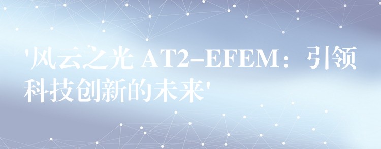‘风云之光 AT2-EFEM:引领科技创新的未来’